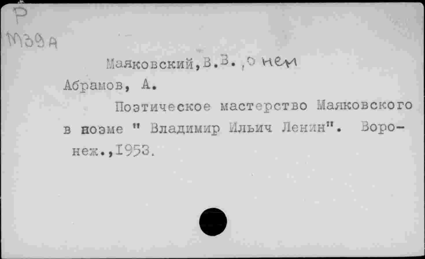 ﻿р Ш^А
Маяковский,В.3.
Абрамов, А.
Поэтическое мастерство Маяковского в ноэме ” Владимир Ильич Ленин”. Воронеж. ,1953.